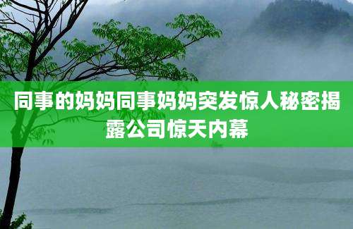 同事的妈妈同事妈妈突发惊人秘密揭露公司惊天内幕