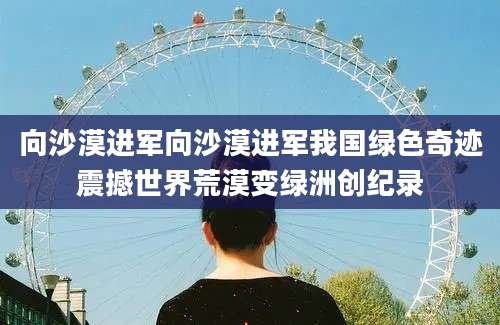 向沙漠进军向沙漠进军我国绿色奇迹震撼世界荒漠变绿洲创纪录