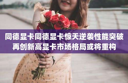 同德显卡同德显卡惊天逆袭性能突破再创新高显卡市场格局或将重构