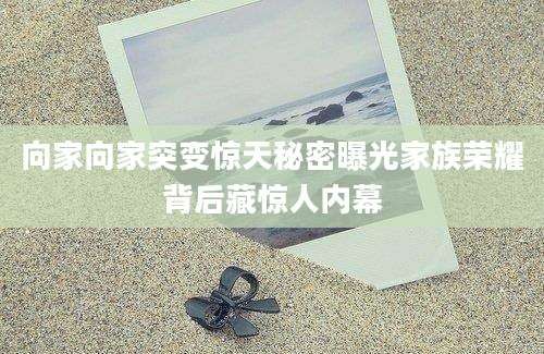 向家向家突变惊天秘密曝光家族荣耀背后藏惊人内幕