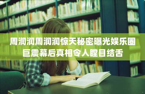 周润润周润润惊天秘密曝光娱乐圈巨震幕后真相令人瞠目结舌