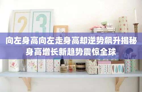 向左身高向左走身高却逆势飙升揭秘身高增长新趋势震惊全球