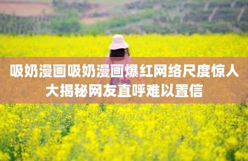吸奶漫画吸奶漫画爆红网络尺度惊人大揭秘网友直呼难以置信