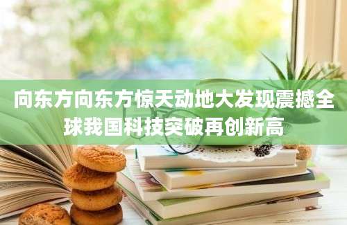 向东方向东方惊天动地大发现震撼全球我国科技突破再创新高
