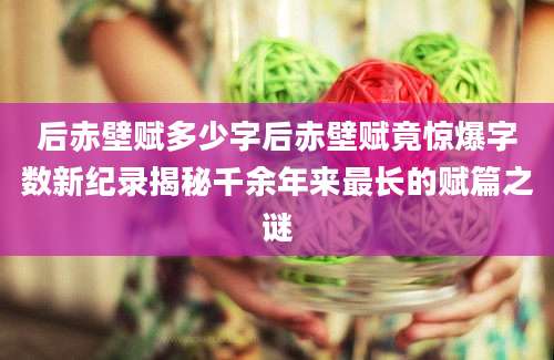后赤壁赋多少字后赤壁赋竟惊爆字数新纪录揭秘千余年来最长的赋篇之谜