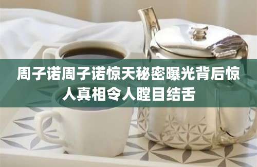 周子诺周子诺惊天秘密曝光背后惊人真相令人瞠目结舌