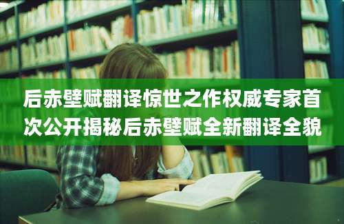 后赤壁赋翻译惊世之作权威专家首次公开揭秘后赤壁赋全新翻译全貌