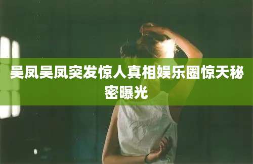 吴凤吴凤突发惊人真相娱乐圈惊天秘密曝光