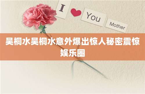 吴桐水吴桐水意外爆出惊人秘密震惊娱乐圈