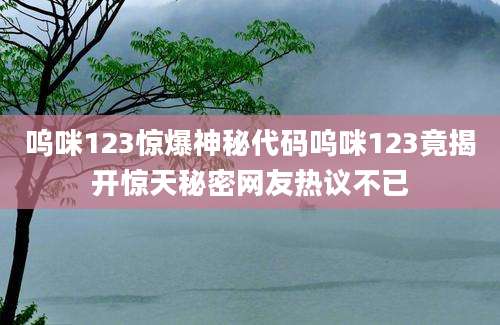 呜咪123惊爆神秘代码呜咪123竟揭开惊天秘密网友热议不已
