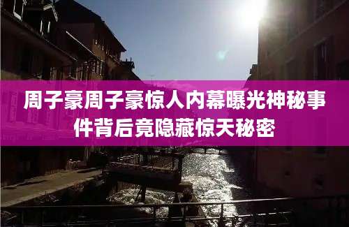 周子豪周子豪惊人内幕曝光神秘事件背后竟隐藏惊天秘密