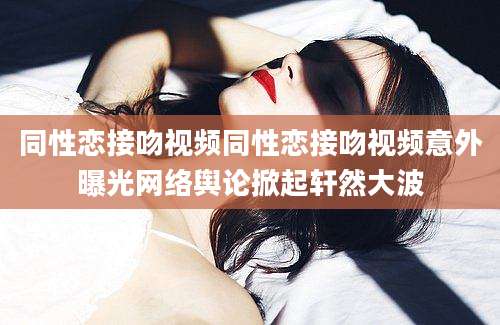 同性恋接吻视频同性恋接吻视频意外曝光网络舆论掀起轩然大波