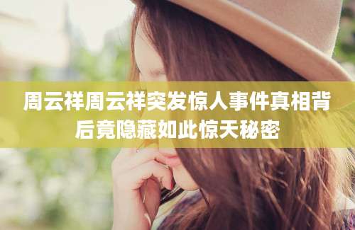 周云祥周云祥突发惊人事件真相背后竟隐藏如此惊天秘密