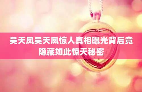 吴天凤吴天凤惊人真相曝光背后竟隐藏如此惊天秘密