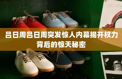 吕日周吕日周突发惊人内幕揭开权力背后的惊天秘密