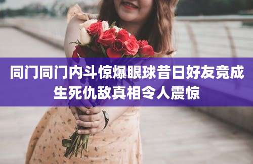 同门同门内斗惊爆眼球昔日好友竟成生死仇敌真相令人震惊