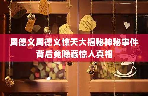 周德义周德义惊天大揭秘神秘事件背后竟隐藏惊人真相