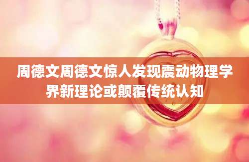 周德文周德文惊人发现震动物理学界新理论或颠覆传统认知