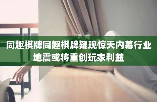 同趣棋牌同趣棋牌疑现惊天内幕行业地震或将重创玩家利益