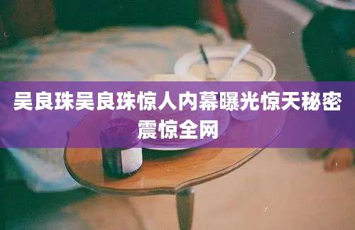 吴良珠吴良珠惊人内幕曝光惊天秘密震惊全网