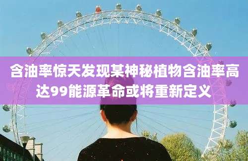 含油率惊天发现某神秘植物含油率高达99能源革命或将重新定义