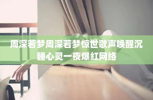 周深若梦周深若梦惊世歌声唤醒沉睡心灵一夜爆红网络