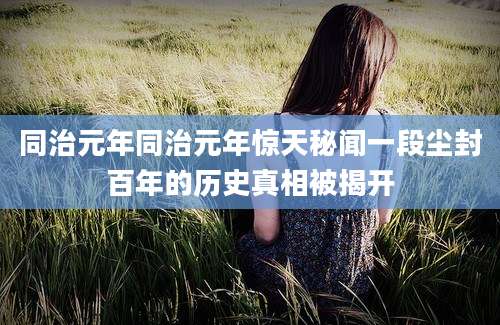 同治元年同治元年惊天秘闻一段尘封百年的历史真相被揭开