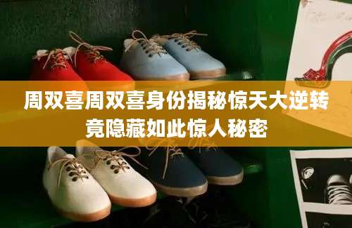 周双喜周双喜身份揭秘惊天大逆转竟隐藏如此惊人秘密