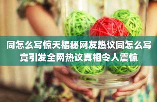 同怎么写惊天揭秘网友热议同怎么写竟引发全网热议真相令人震惊