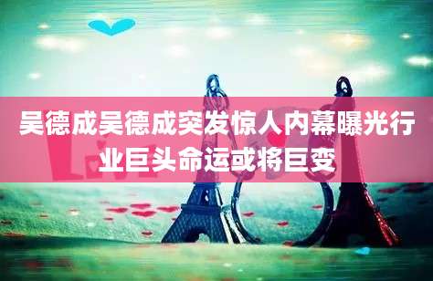 吴德成吴德成突发惊人内幕曝光行业巨头命运或将巨变
