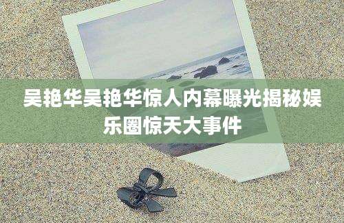 吴艳华吴艳华惊人内幕曝光揭秘娱乐圈惊天大事件