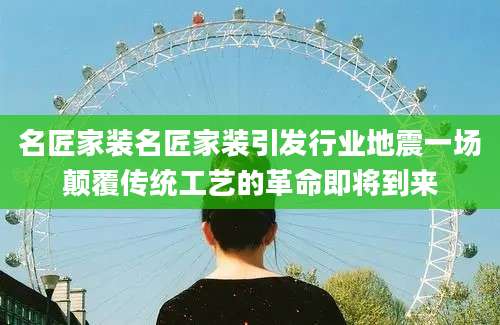 名匠家装名匠家装引发行业地震一场颠覆传统工艺的革命即将到来