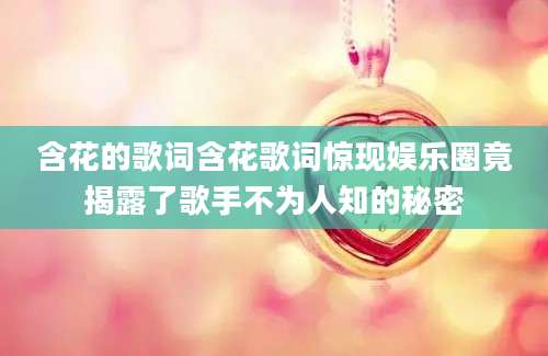 含花的歌词含花歌词惊现娱乐圈竟揭露了歌手不为人知的秘密