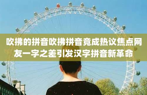 吹拂的拼音吹拂拼音竟成热议焦点网友一字之差引发汉字拼音新革命
