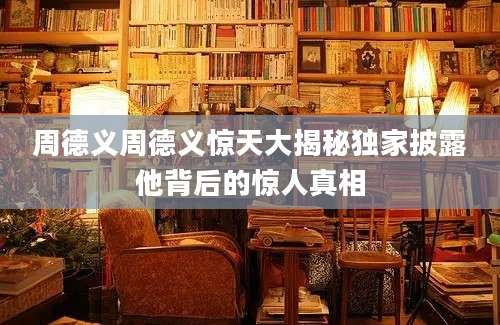周德义周德义惊天大揭秘独家披露他背后的惊人真相