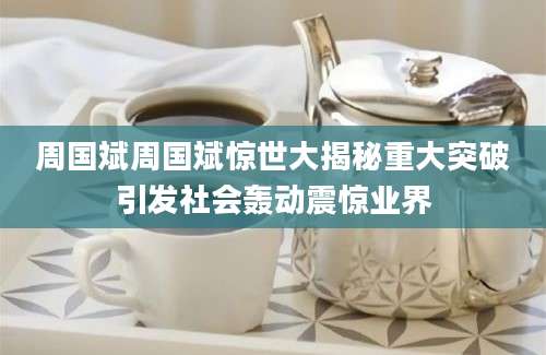 周国斌周国斌惊世大揭秘重大突破引发社会轰动震惊业界