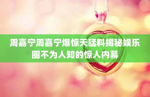 周嘉宁周嘉宁爆惊天猛料揭秘娱乐圈不为人知的惊人内幕