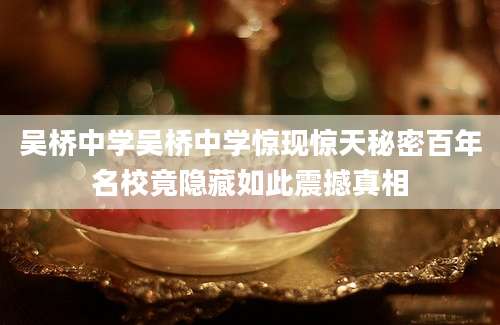 吴桥中学吴桥中学惊现惊天秘密百年名校竟隐藏如此震撼真相