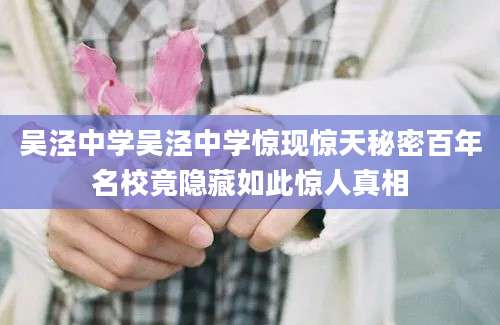 吴泾中学吴泾中学惊现惊天秘密百年名校竟隐藏如此惊人真相