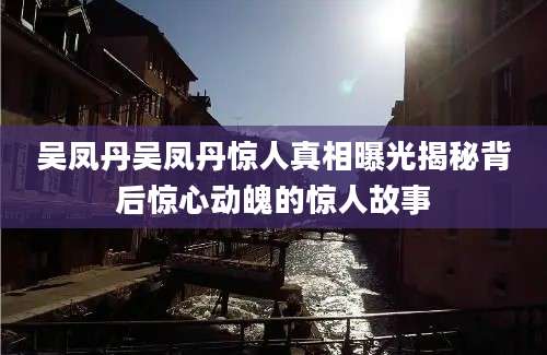 吴凤丹吴凤丹惊人真相曝光揭秘背后惊心动魄的惊人故事