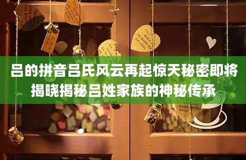 吕的拼音吕氏风云再起惊天秘密即将揭晓揭秘吕姓家族的神秘传承