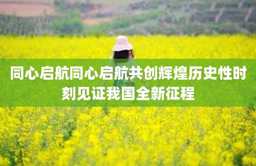 同心启航同心启航共创辉煌历史性时刻见证我国全新征程