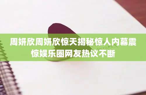 周妍欣周妍欣惊天揭秘惊人内幕震惊娱乐圈网友热议不断