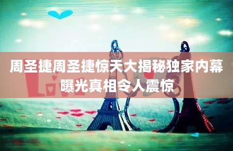 周圣捷周圣捷惊天大揭秘独家内幕曝光真相令人震惊