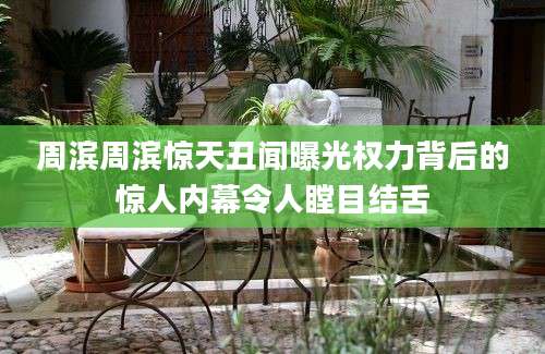 周滨周滨惊天丑闻曝光权力背后的惊人内幕令人瞠目结舌