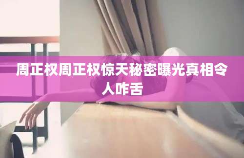 周正权周正权惊天秘密曝光真相令人咋舌
