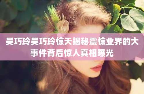 吴巧玲吴巧玲惊天揭秘震惊业界的大事件背后惊人真相曝光