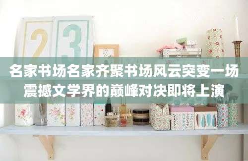 名家书场名家齐聚书场风云突变一场震撼文学界的巅峰对决即将上演