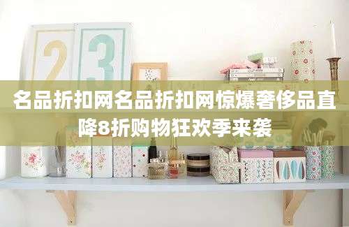 名品折扣网名品折扣网惊爆奢侈品直降8折购物狂欢季来袭