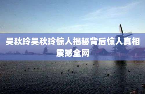 吴秋玲吴秋玲惊人揭秘背后惊人真相震撼全网